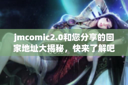jmcomic2.0和您分享的回家地址大揭秘，快来了解吧