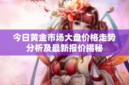 今日黄金市场大盘价格走势分析及最新报价揭秘