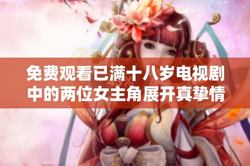 免费观看已满十八岁电视剧中的两位女主角展开真挚情感的感人故事