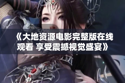 《大地资源电影完整版在线观看 享受震撼视觉盛宴》