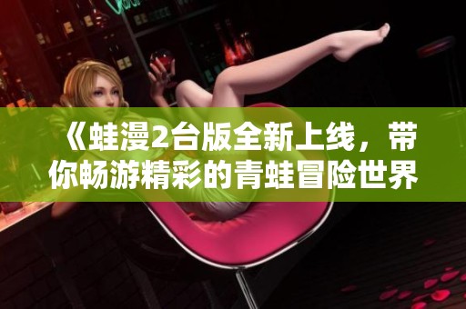 《蛙漫2台版全新上线，带你畅游精彩的青蛙冒险世界》