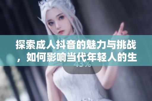 探索成人抖音的魅力与挑战，如何影响当代年轻人的生活和社交方式
