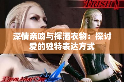 深情亲吻与挥洒衣物：探讨爱的独特表达方式