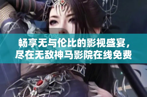 畅享无与伦比的影视盛宴，尽在无敌神马影院在线免费在线观看