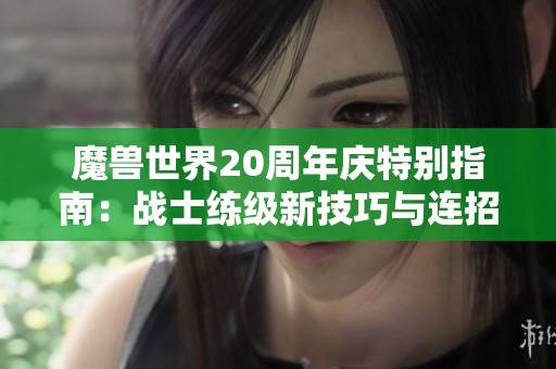 魔兽世界20周年庆特别指南：战士练级新技巧与连招探索大揭秘