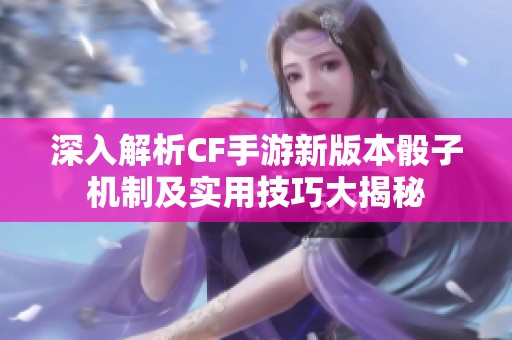 深入解析CF手游新版本骰子机制及实用技巧大揭秘