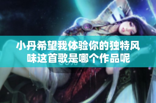小丹希望我体验你的独特风味这首歌是哪个作品呢