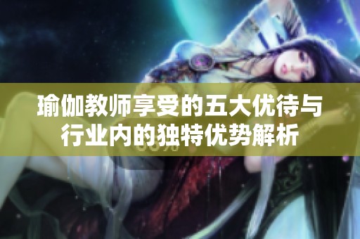 瑜伽教师享受的五大优待与行业内的独特优势解析