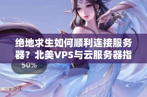 绝地求生如何顺利连接服务器？北美VPS与云服务器指南