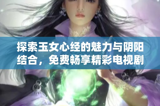 探索玉女心经的魅力与阴阳结合，免费畅享精彩电视剧完整版