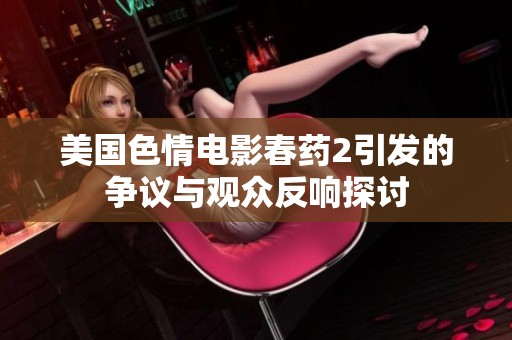 美国色情电影春药2引发的争议与观众反响探讨