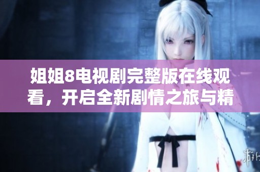 姐姐8电视剧完整版在线观看，开启全新剧情之旅与精彩人生探索