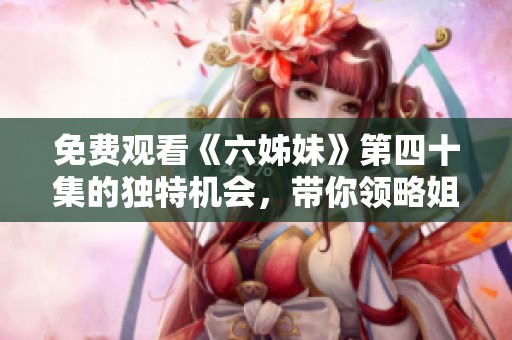 免费观看《六姊妹》第四十集的独特机会，带你领略姐妹情深的精彩故事