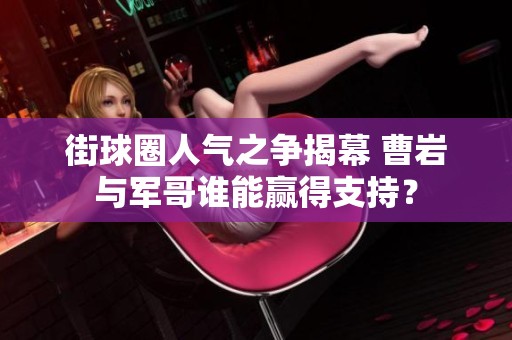 街球圈人气之争揭幕 曹岩与军哥谁能赢得支持？