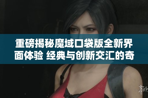 重磅揭秘魔域口袋版全新界面体验 经典与创新交汇的奇幻冒险之旅