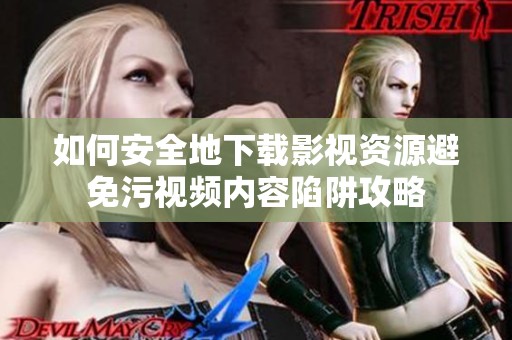 如何安全地下载影视资源避免污视频内容陷阱攻略