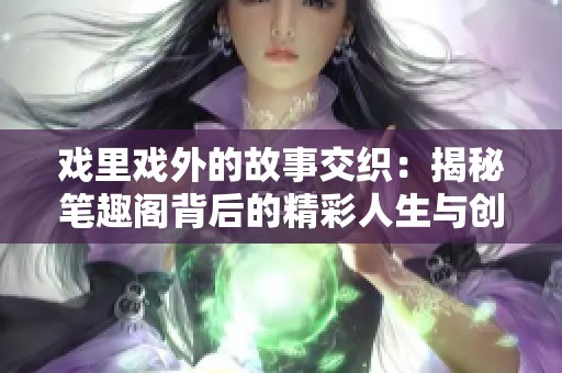 戏里戏外的故事交织：揭秘笔趣阁背后的精彩人生与创作魅力