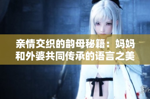 亲情交织的韵母秘籍：妈妈和外婆共同传承的语言之美