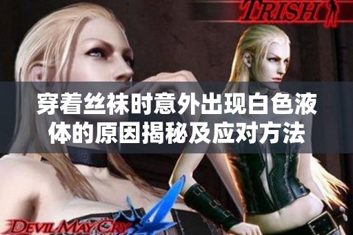 穿着丝袜时意外出现白色液体的原因揭秘及应对方法