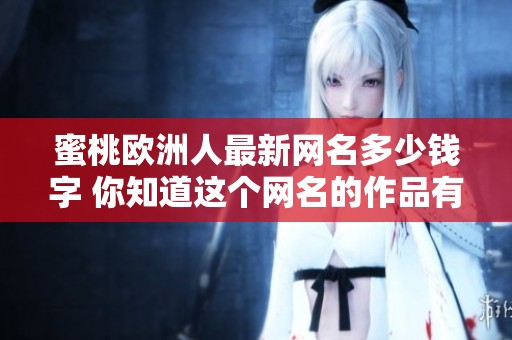 蜜桃欧洲人最新网名多少钱字 你知道这个网名的作品有多火吗