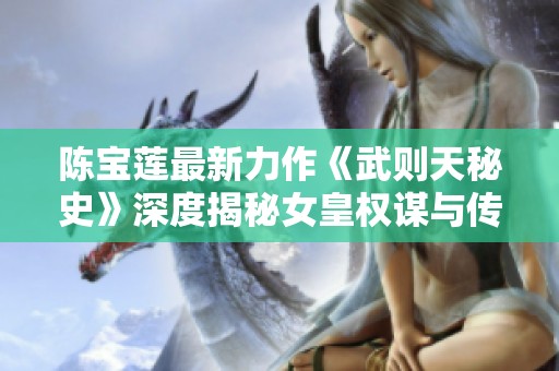 陈宝莲最新力作《武则天秘史》深度揭秘女皇权谋与传奇人生的辉煌篇章