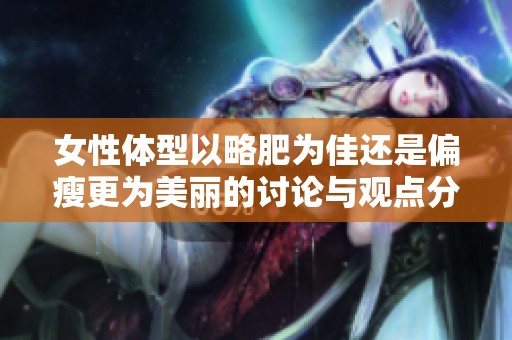 女性体型以略肥为佳还是偏瘦更为美丽的讨论与观点分析
