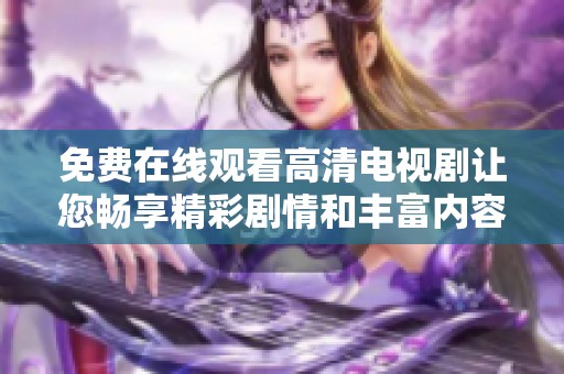 免费在线观看高清电视剧让您畅享精彩剧情和丰富内容的娱乐盛宴