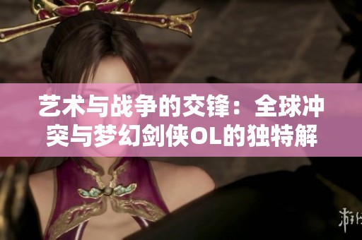艺术与战争的交锋：全球冲突与梦幻剑侠OL的独特解析
