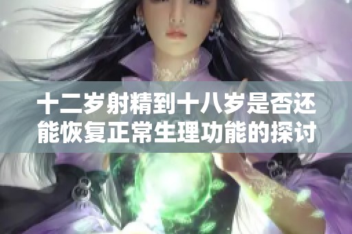 十二岁射精到十八岁是否还能恢复正常生理功能的探讨