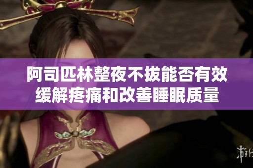 阿司匹林整夜不拔能否有效缓解疼痛和改善睡眠质量
