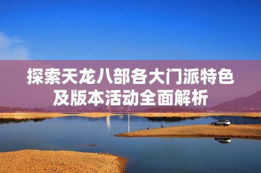 探索天龙八部各大门派特色及版本活动全面解析