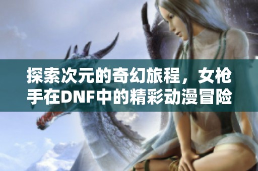 探索次元的奇幻旅程，女枪手在DNF中的精彩动漫冒险