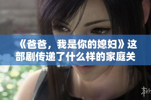 《爸爸，我是你的媳妇》这部剧传递了什么样的家庭关系与情感？