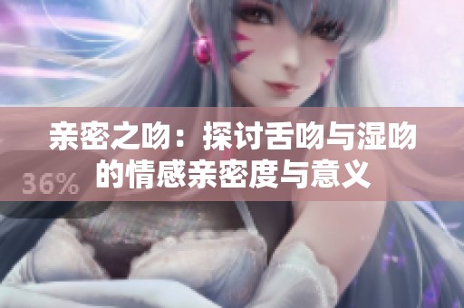 亲密之吻：探讨舌吻与湿吻的情感亲密度与意义
