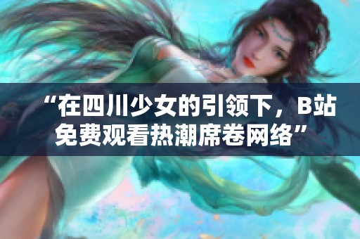 “在四川少女的引领下，B站免费观看热潮席卷网络”