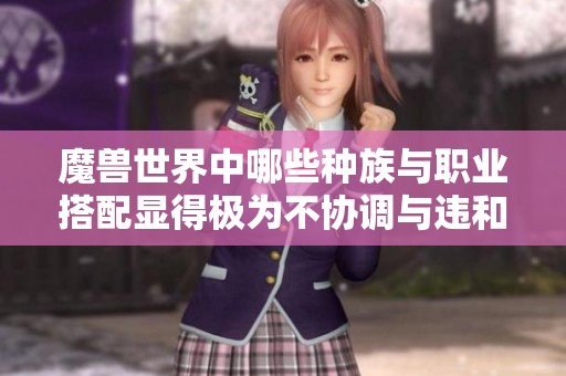魔兽世界中哪些种族与职业搭配显得极为不协调与违和的呢