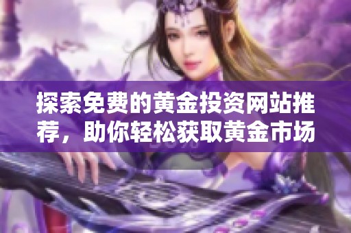 探索免费的黄金投资网站推荐，助你轻松获取黄金市场资讯