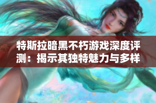 特斯拉暗黑不朽游戏深度评测：揭示其独特魅力与多样玩法