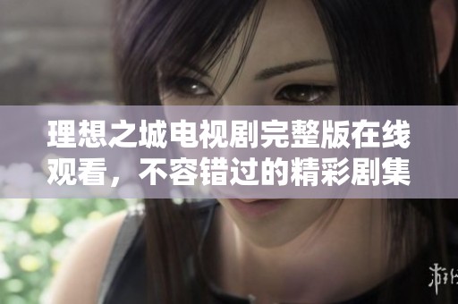 理想之城电视剧完整版在线观看，不容错过的精彩剧集体验