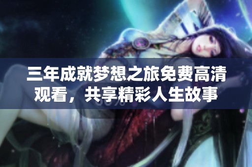 三年成就梦想之旅免费高清观看，共享精彩人生故事