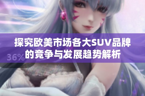 探究欧美市场各大SUV品牌的竞争与发展趋势解析
