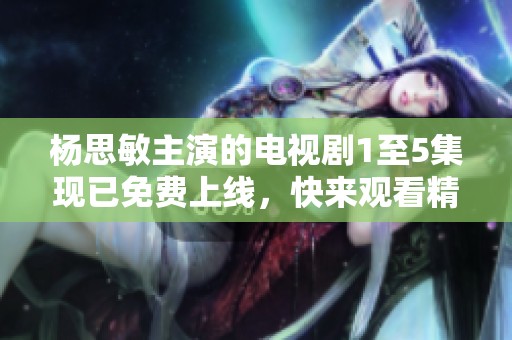 杨思敏主演的电视剧1至5集现已免费上线，快来观看精彩剧情！