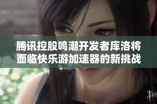 腾讯控股鸣潮开发者库洛将面临快乐游加速器的新挑战