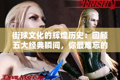 街球文化的辉煌历史：回顾五大经典瞬间，你最难忘的是哪一个？