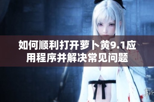 如何顺利打开萝卜黄9.1应用程序并解决常见问题
