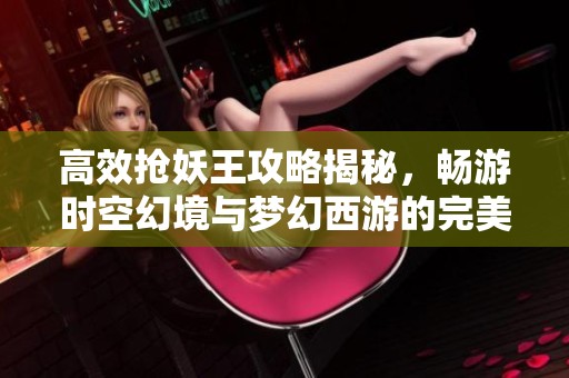高效抢妖王攻略揭秘，畅游时空幻境与梦幻西游的完美结合