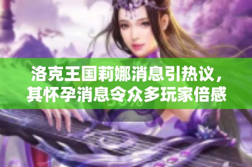 洛克王国莉娜消息引热议，其怀孕消息令众多玩家倍感惊喜与关注