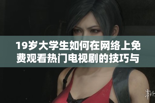 19岁大学生如何在网络上免费观看热门电视剧的技巧与方法分享