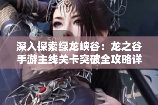 深入探索绿龙峡谷：龙之谷手游主线关卡突破全攻略详解