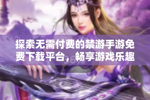 探索无需付费的禁游手游免费下载平台，畅享游戏乐趣的秘密之地